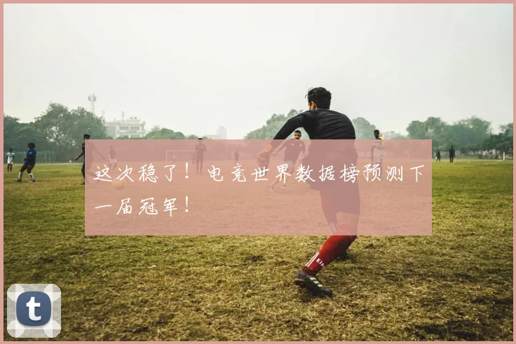 这次稳了！电竞世界数据榜预测下一届冠军！