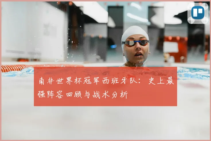 南非世界杯冠军西班牙队:史上最强阵容回顾与战术分析