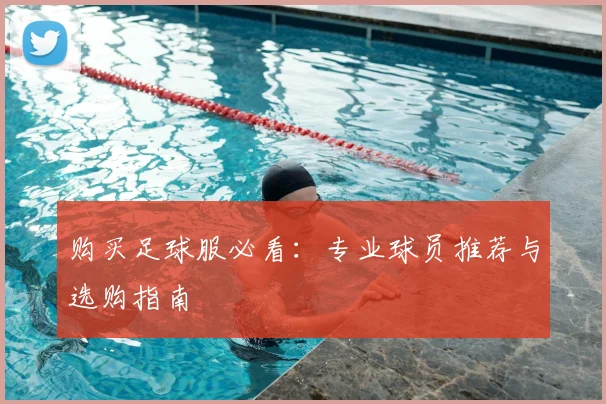 购买足球服必看:专业球员推荐与选购指南