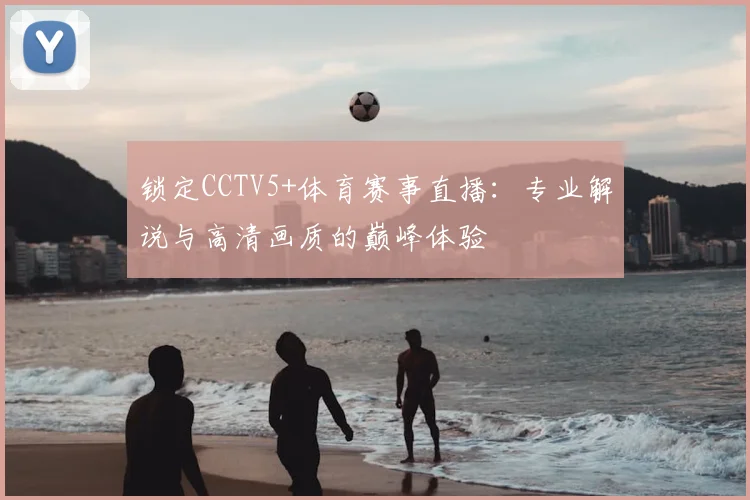 锁定CCTV5+体育赛事直播：专业解说与高清画质的巅峰体验