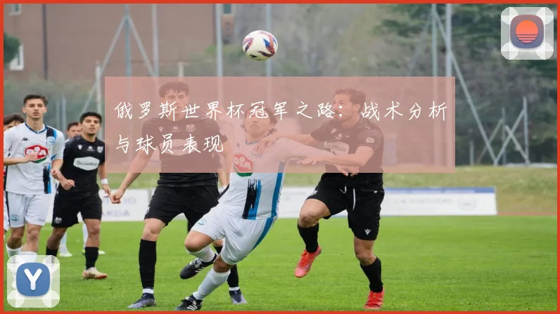 俄罗斯世界杯冠军之路：战术分析与球员表现