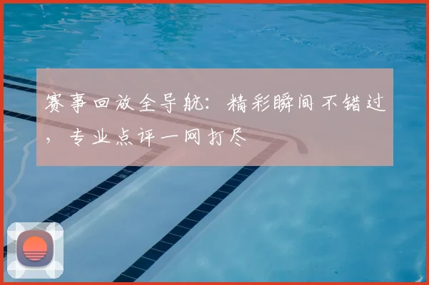 赛事回放全导航：精彩瞬间不错过，专业点评一网打尽