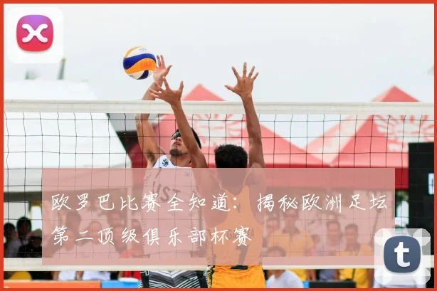 欧罗巴比赛全知道:揭秘欧洲足坛第二顶级俱乐部杯赛