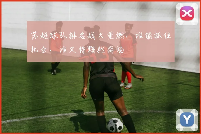 苏超球队排名战火重燃，谁能抓住机会，谁又将黯然离场
