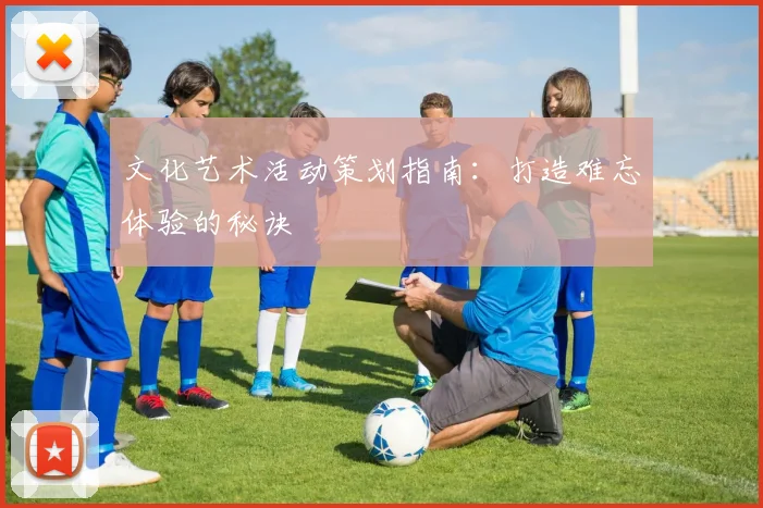 文化艺术活动策划指南:打造难忘体验的秘诀