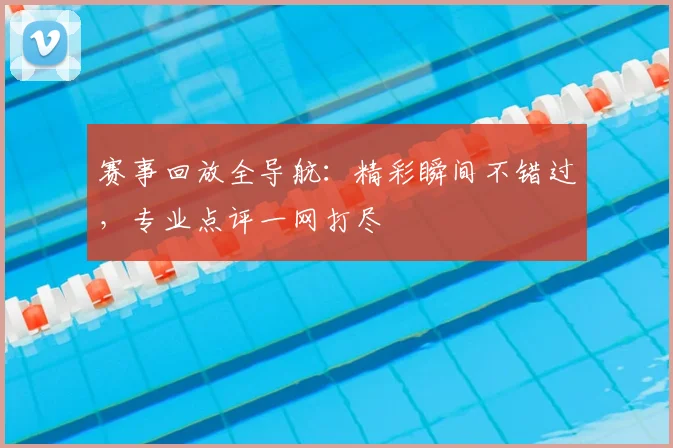 赛事回放全导航：精彩瞬间不错过，专业点评一网打尽