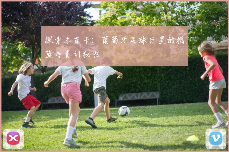 探索本菲卡：葡萄牙足球巨星的摇篮与青训秘密
