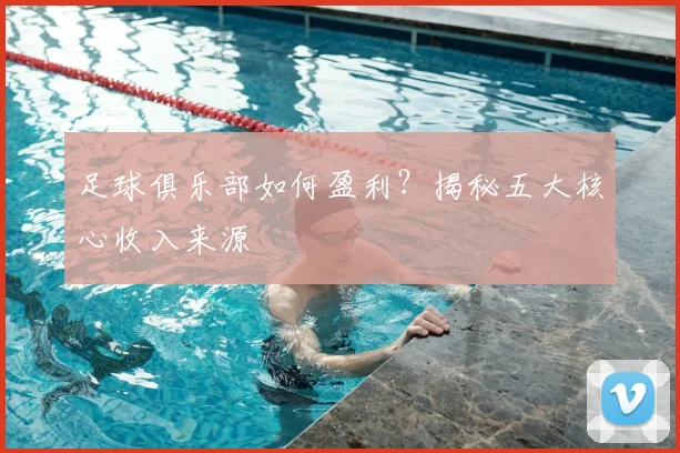 足球俱乐部如何盈利？揭秘五大核心收入来源
