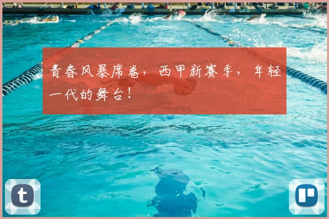 青春风暴席卷，西甲新赛季，年轻一代的舞台！