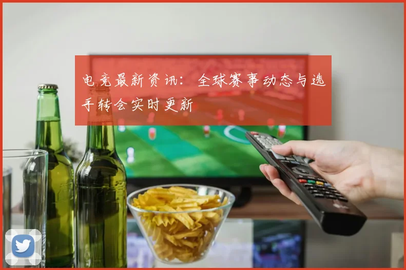 电竞最新资讯:全球赛事动态与选手转会实时更新