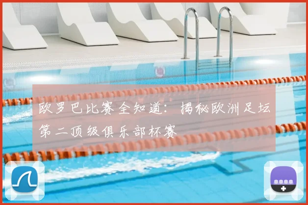 欧罗巴比赛全知道：揭秘欧洲足坛第二顶级俱乐部杯赛