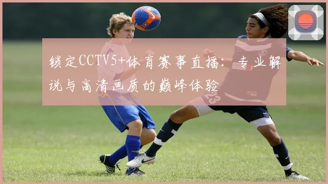 锁定CCTV5+体育赛事直播：专业解说与高清画质的巅峰体验