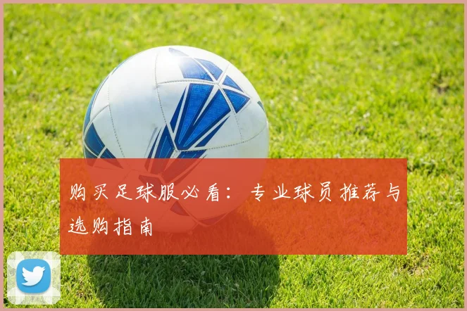 购买足球服必看:专业球员推荐与选购指南