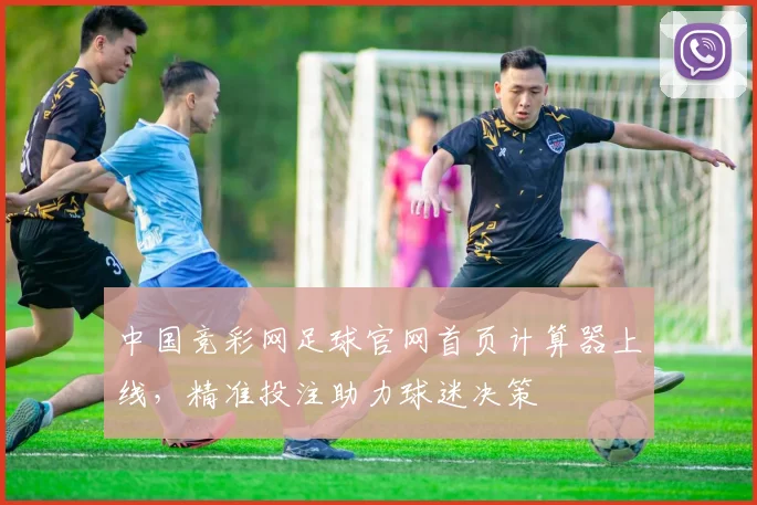 中国竞彩网足球官网首页计算器上线,精准投注助力球迷决策
