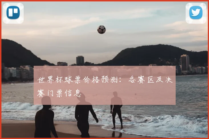 世界杯球票价格预测：各赛区及决赛门票信息
